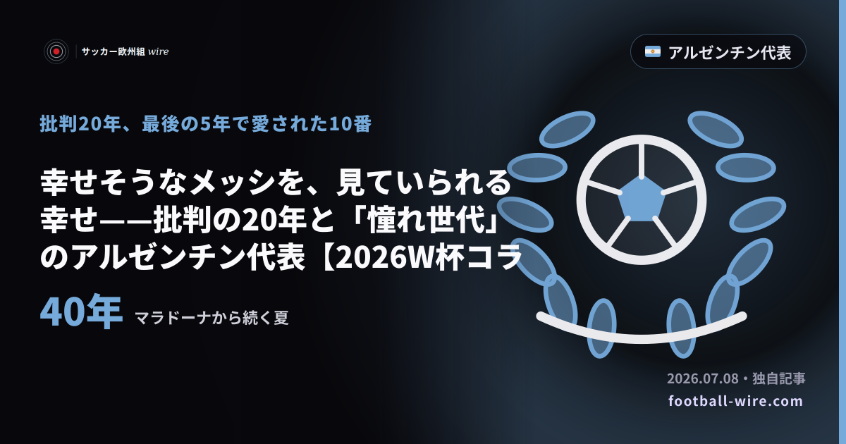 幸せそうなメッシを、見ていられる幸せ——批判の20年と「憧れ世代」のアルゼンチン代表【2026W杯コラム】
