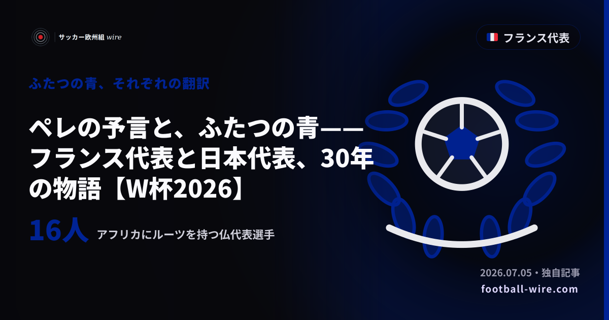 ペレの予言と、ふたつの青——フランス代表と日本代表、30年の物語【W杯2026】